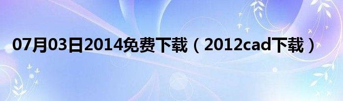 07月03日2014免费下载（2012cad下载）