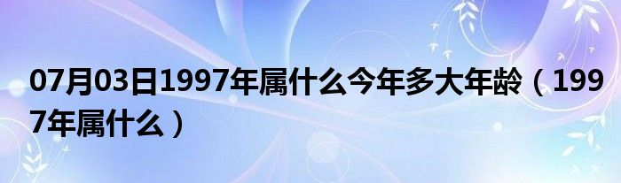 07月03日1997年属什么今年多大年龄（1997年属什么）