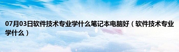 07月03日软件技术专业学什么笔记本电脑好（软件技术专业学什么）