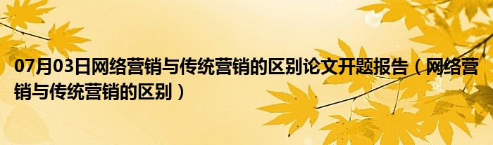 07月03日网络营销与传统营销的区别论文开题报告（网络营销与传统营销的区别）