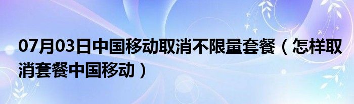 07月03日中国移动取消不限量套餐（怎样取消套餐中国移动）