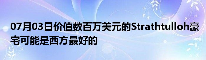 07月03日价值数百万美元的Strathtulloh豪宅可能是西方最好的