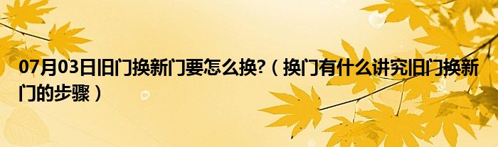 07月03日旧门换新门要怎么换?（换门有什么讲究旧门换新门的步骤）