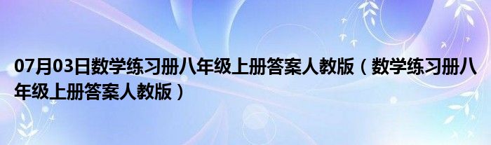 07月03日数学练习册八年级上册答案人教版（数学练习册八年级上册答案人教版）