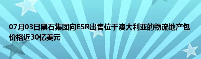 07月03日黑石集团向ESR出售位于澳大利亚的物流地产包 价格近30亿美元