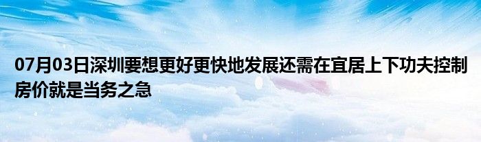 07月03日深圳要想更好更快地发展还需在宜居上下功夫控制房价就是当务之急