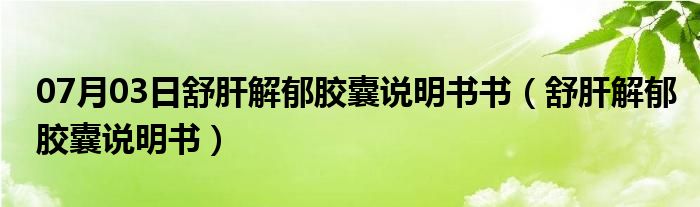 07月03日舒肝解郁胶囊说明书书（舒肝解郁胶囊说明书）