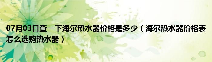 07月03日查一下海尔热水器价格是多少（海尔热水器价格表怎么选购热水器）