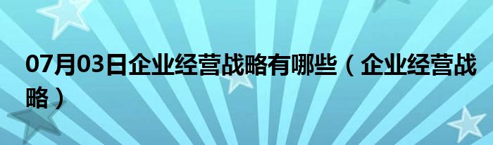 07月03日企业经营战略有哪些（企业经营战略）