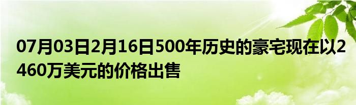 07月03日2月16日500年历史的豪宅现在以2460万美元的价格出售