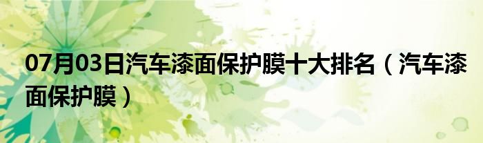 07月03日汽车漆面保护膜十大排名（汽车漆面保护膜）