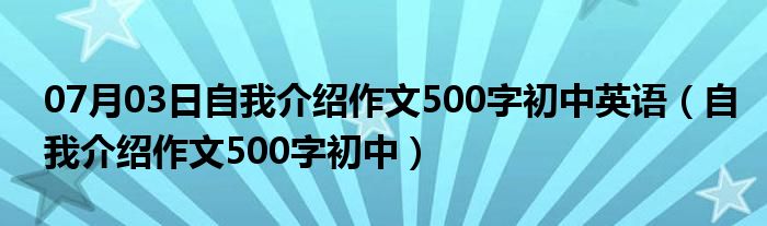 07月03日自我介绍作文500字初中英语（自我介绍作文500字初中）