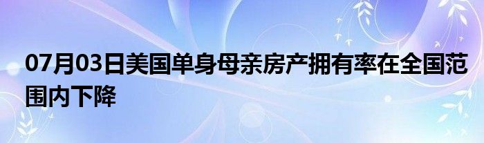 07月03日美国单身母亲房产拥有率在全国范围内下降