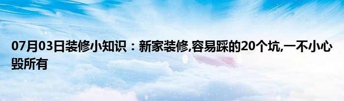 07月03日装修小知识：新家装修,容易踩的20个坑,一不小心毁所有