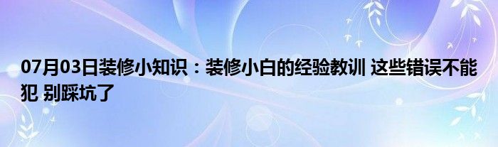 07月03日装修小知识：装修小白的经验教训 这些错误不能犯 别踩坑了