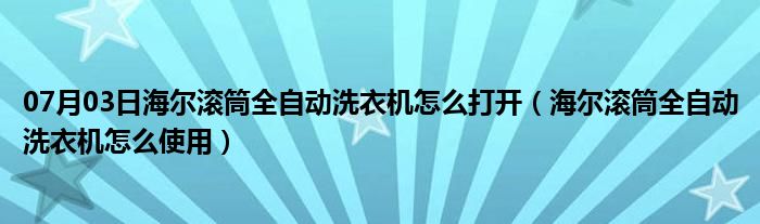 07月03日海尔滚筒全自动洗衣机怎么打开（海尔滚筒全自动洗衣机怎么使用）