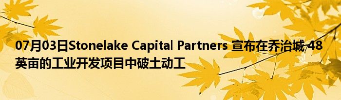 07月03日Stonelake Capital Partners 宣布在乔治城 48 英亩的工业开发项目中破土动工