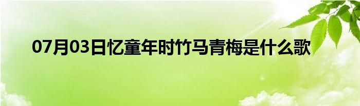 07月03日忆童年时竹马青梅是什么歌