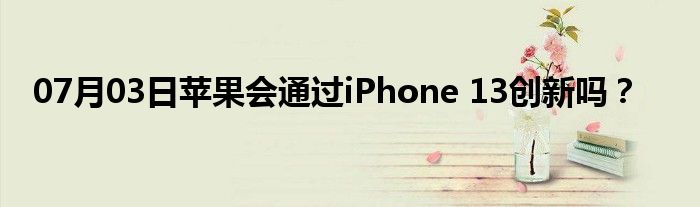 07月03日苹果会通过iPhone 13创新吗？