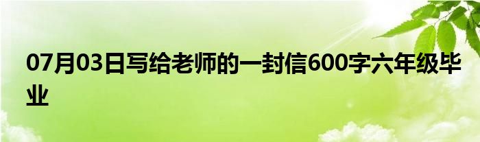 07月03日写给老师的一封信600字六年级毕业