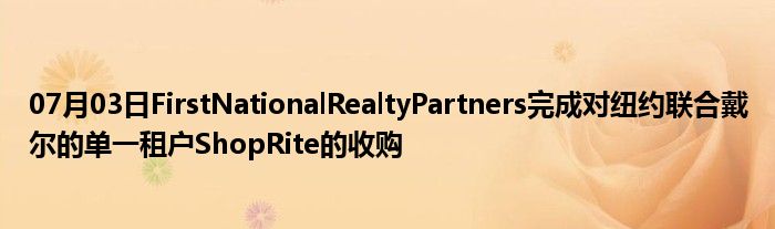 07月03日FirstNationalRealtyPartners完成对纽约联合戴尔的单一租户ShopRite的收购