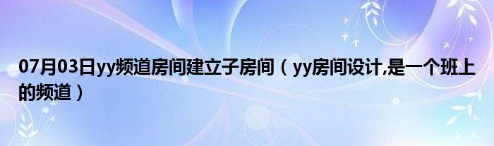 07月03日yy频道房间建立子房间（yy房间设计,是一个班上的频道）