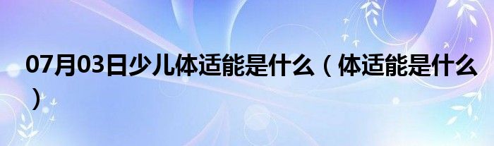 07月03日少儿体适能是什么（体适能是什么）