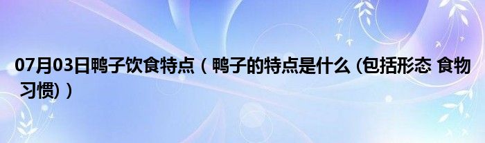 07月03日鸭子饮食特点（鸭子的特点是什么 (包括形态 食物 习惯)）