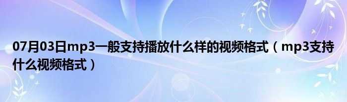 07月03日mp3一般支持播放什么样的视频格式（mp3支持什么视频格式）