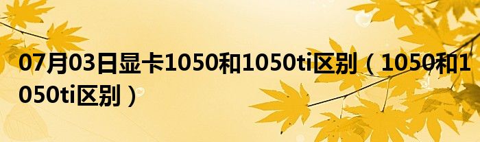 07月03日显卡1050和1050ti区别（1050和1050ti区别）