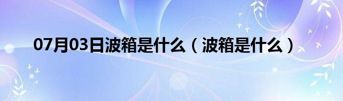 07月03日波箱是什么（波箱是什么）