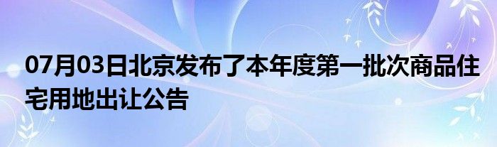 07月03日北京发布了本年度第一批次商品住宅用地出让公告