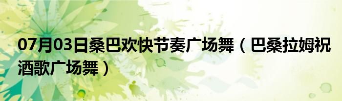 07月03日桑巴欢快节奏广场舞（巴桑拉姆祝酒歌广场舞）