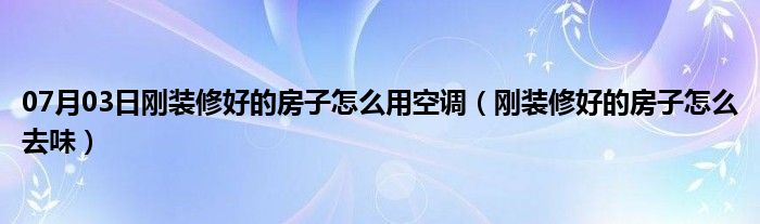 07月03日刚装修好的房子怎么用空调（刚装修好的房子怎么去味）