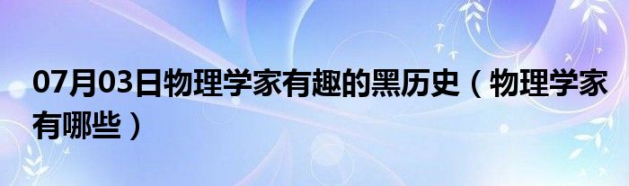 07月03日物理学家有趣的黑历史（物理学家有哪些）