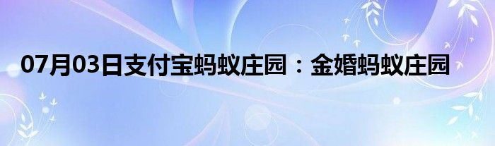 07月03日支付宝蚂蚁庄园：金婚蚂蚁庄园