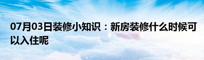 07月03日装修小知识：新房装修什么时候可以入住呢