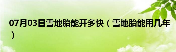 07月03日雪地胎能开多快（雪地胎能用几年）