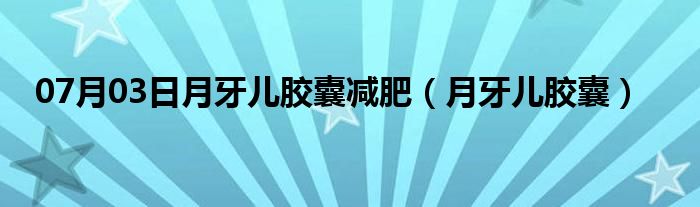 07月03日月牙儿胶囊减肥（月牙儿胶囊）