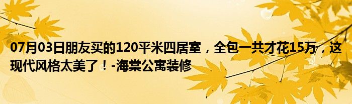 07月03日朋友买的120平米四居室，全包一共才花15万，这现代风格太美了！-海棠公寓装修