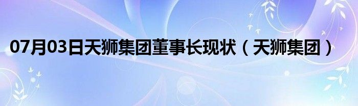 07月03日天狮集团董事长现状（天狮集团）