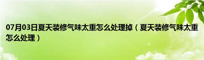 07月03日夏天装修气味太重怎么处理掉（夏天装修气味太重怎么处理）