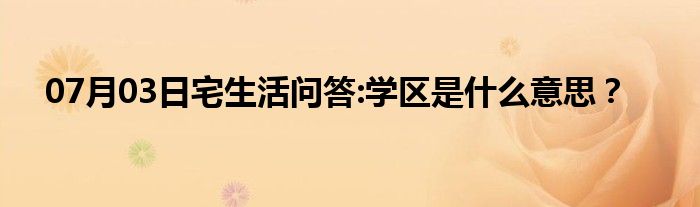 07月03日宅生活问答:学区是什么意思？