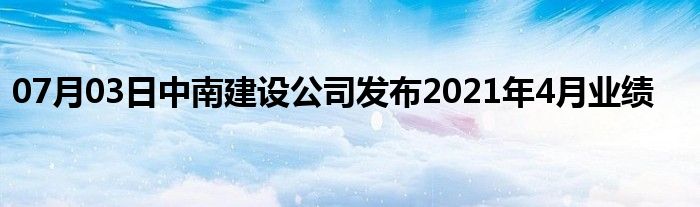 07月03日中南建设公司发布2021年4月业绩