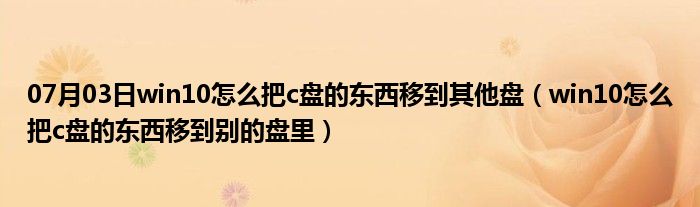 07月03日win10怎么把c盘的东西移到其他盘（win10怎么把c盘的东西移到别的盘里）