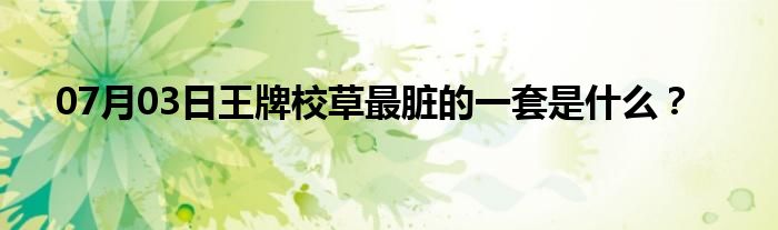 07月03日王牌校草最脏的一套是什么？