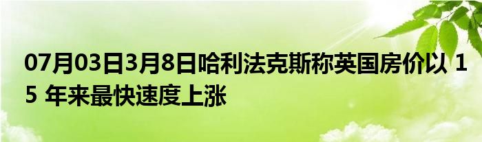 07月03日3月8日哈利法克斯称英国房价以 15 年来最快速度上涨