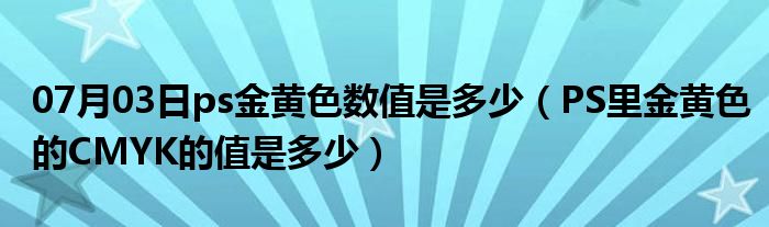 07月03日ps金黄色数值是多少（PS里金黄色的CMYK的值是多少）