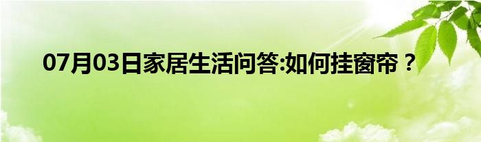 07月03日家居生活问答:如何挂窗帘？