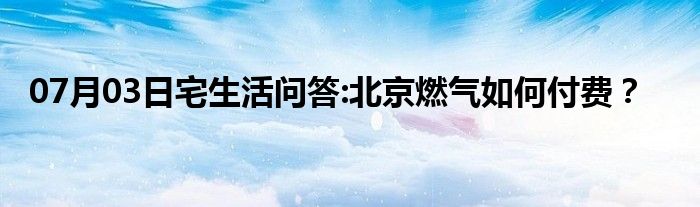 07月03日宅生活问答:北京燃气如何付费？